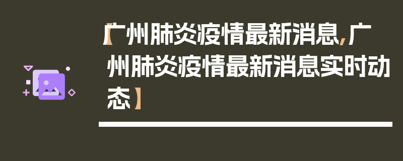 【广州肺炎疫情最新消息,广州肺炎疫情最新消息实时动态】