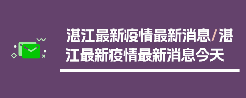 湛江最新疫情最新消息/湛江最新疫情最新消息今天