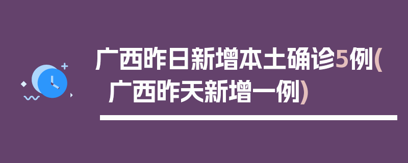 广西昨日新增本土确诊5例(广西昨天新增一例)