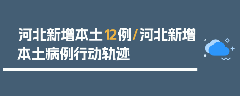 河北新增本土12例/河北新增本土病例行动轨迹
