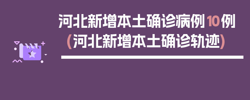 河北新增本土确诊病例10例(河北新增本土确诊轨迹)