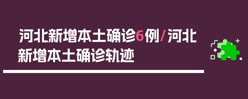 河北新增本土确诊6例/河北新增本土确诊轨迹