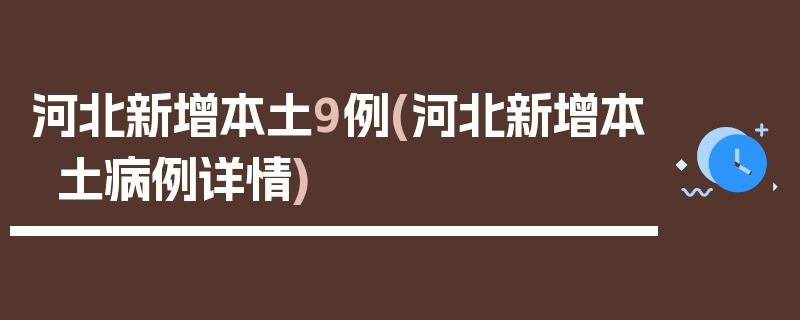 河北新增本土9例(河北新增本土病例详情)