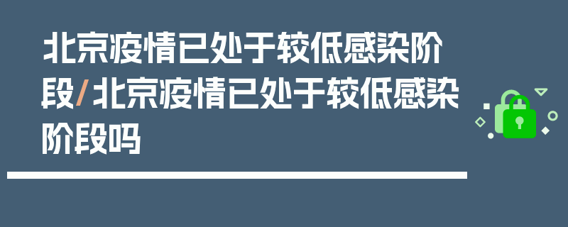 北京疫情已处于较低感染阶段/北京疫情已处于较低感染阶段吗