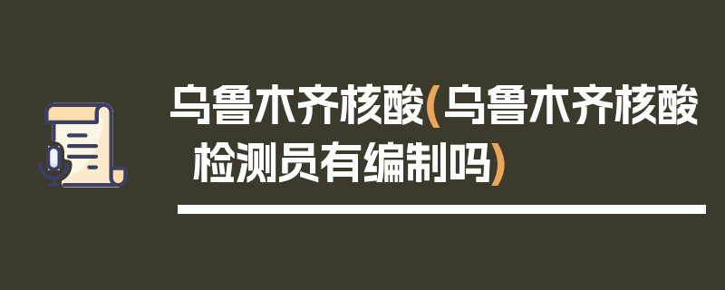 乌鲁木齐核酸(乌鲁木齐核酸检测员有编制吗)
