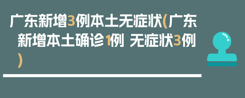 广东新增3例本土无症状(广东新增本土确诊1例 无症状3例)