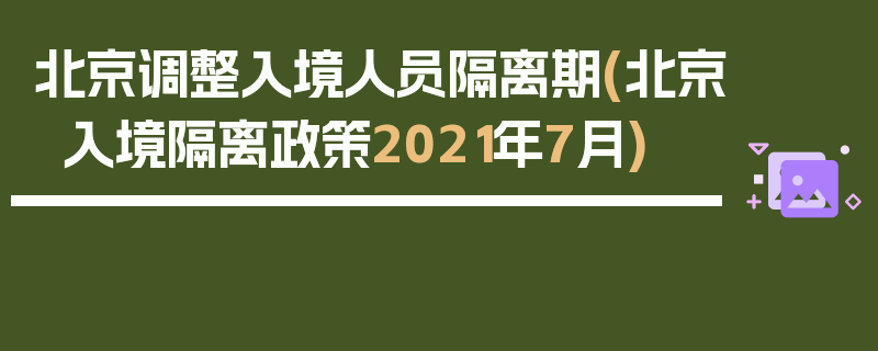北京调整入境人员隔离期(北京入境隔离政策2021年7月)