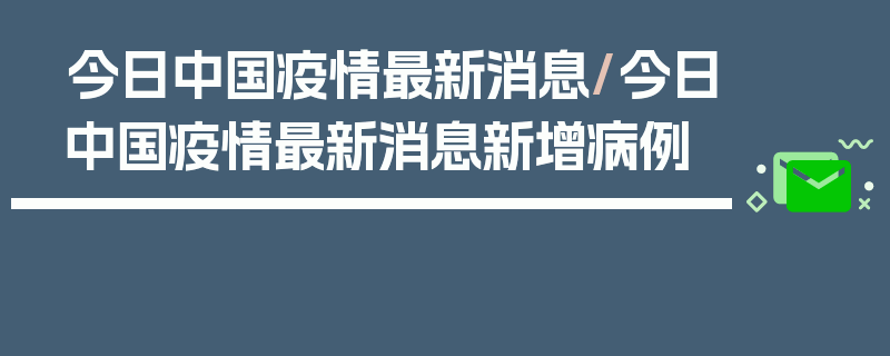 今日中国疫情最新消息/今日中国疫情最新消息新增病例