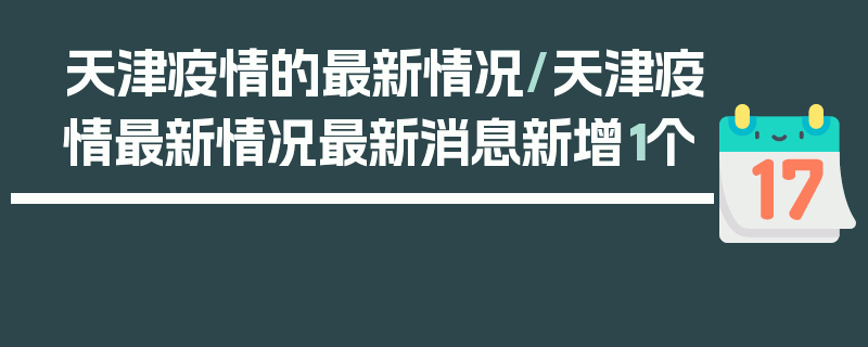 天津疫情的最新情况/天津疫情最新情况最新消息新增1个