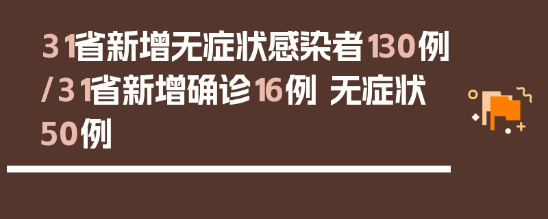 31省新增无症状感染者130例/31省新增确诊16例 无症状50例