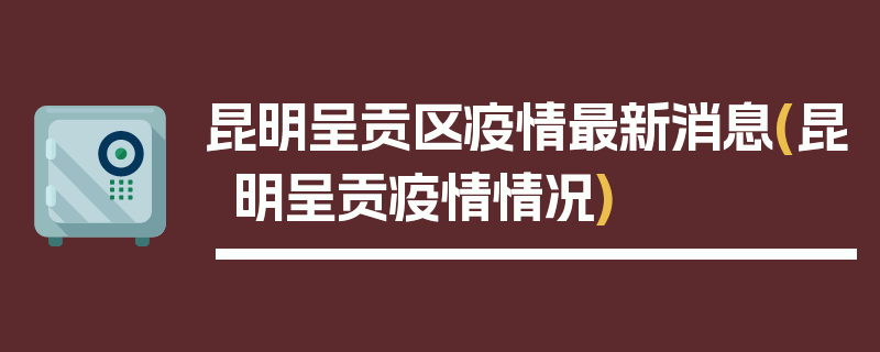 昆明呈贡区疫情最新消息(昆明呈贡疫情情况)