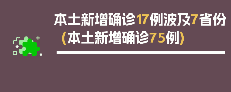 本土新增确诊17例波及7省份(本土新增确诊75例)