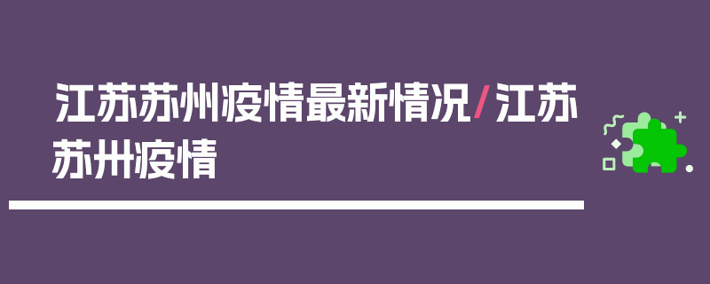 江苏苏州疫情最新情况/江苏苏卅疫情