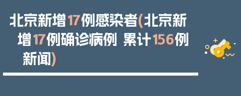 北京新增17例感染者(北京新增17例确诊病例 累计156例 新闻)