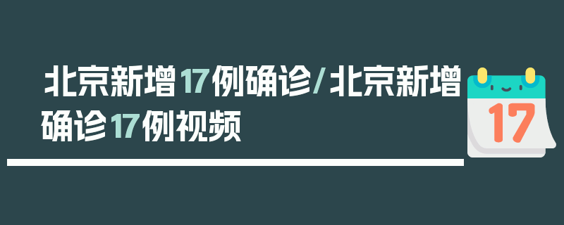 北京新增17例确诊/北京新增确诊17例视频