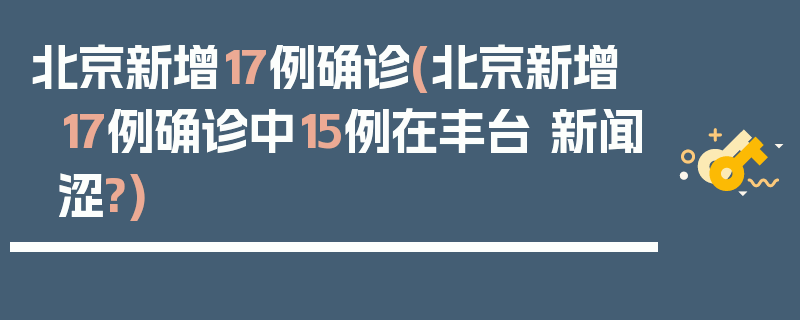 北京新增17例确诊(北京新增17例确诊中15例在丰台 新闻涩?)