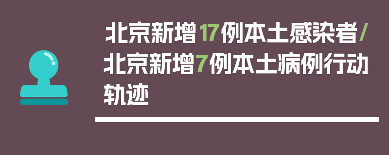 北京新增17例本土感染者/北京新增7例本土病例行动轨迹