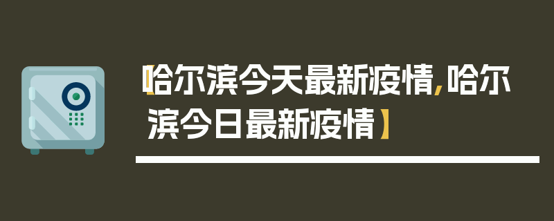 【哈尔滨今天最新疫情,哈尔滨今日最新疫情】