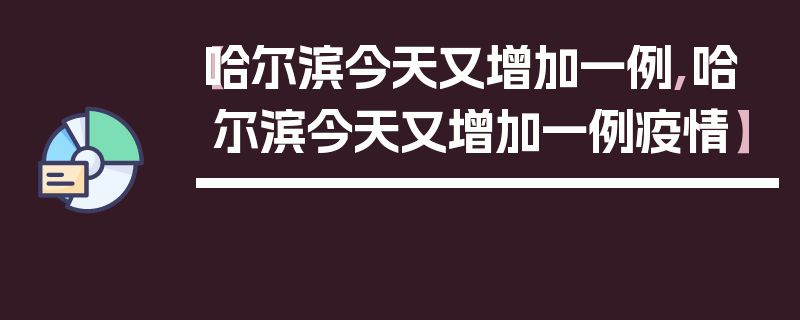 【哈尔滨今天又增加一例,哈尔滨今天又增加一例疫情】