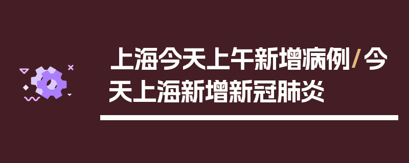 上海今天上午新增病例/今天上海新增新冠肺炎