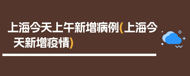 上海今天上午新增病例(上海今天新增疫情)