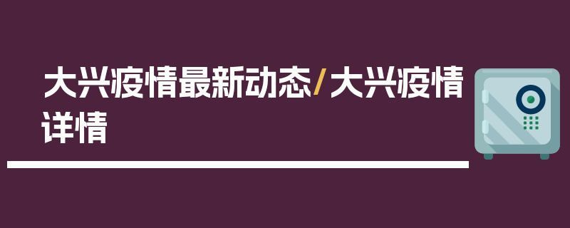 大兴疫情最新动态/大兴疫情详情