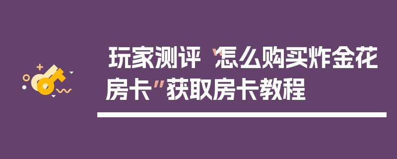 玩家测评“怎么购买炸金花房卡”获取房卡教程
