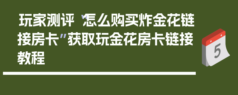 玩家测评“怎么购买炸金花链接房卡”获取玩金花房卡链接教程