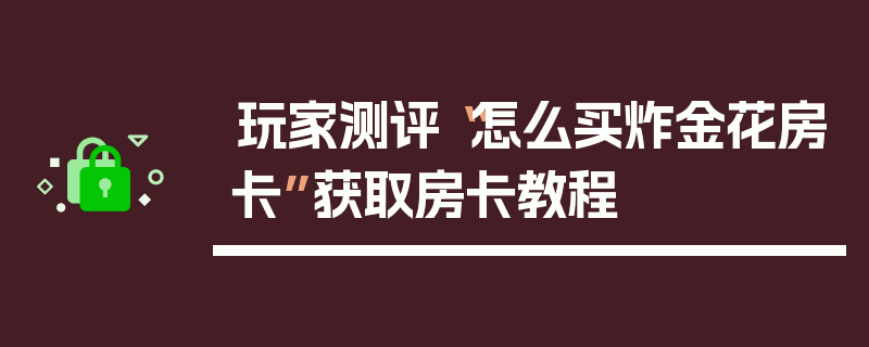 玩家测评“怎么买炸金花房卡”获取房卡教程