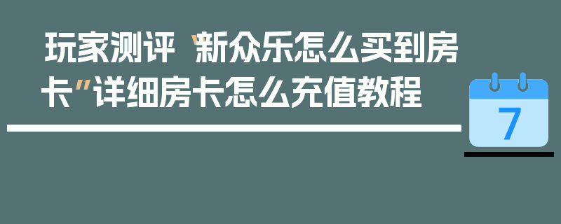玩家测评“新众乐怎么买到房卡”详细房卡怎么充值教程