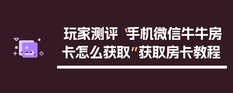 玩家测评“手机微信牛牛房卡怎么获取”获取房卡教程