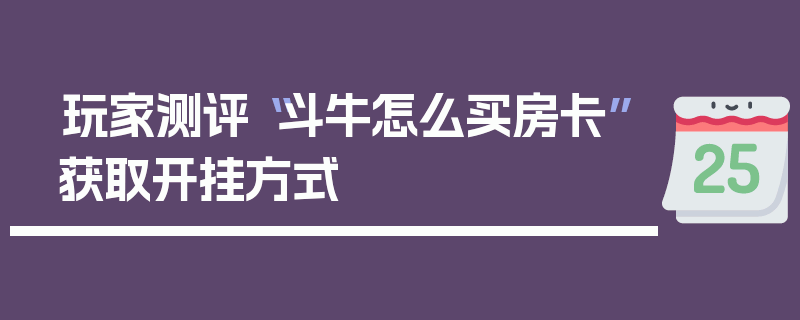 玩家测评“斗牛怎么买房卡”获取开挂方式