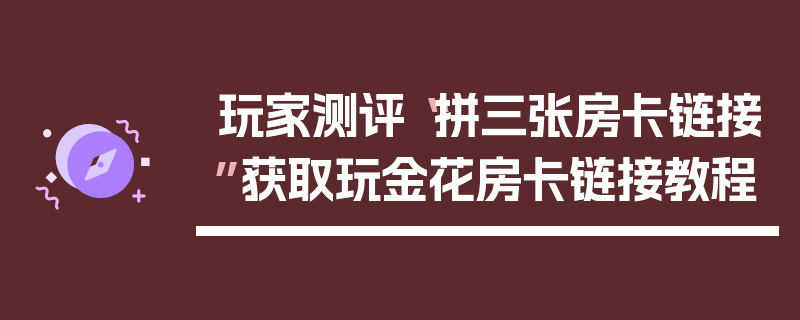 玩家测评“拼三张房卡链接”获取玩金花房卡链接教程