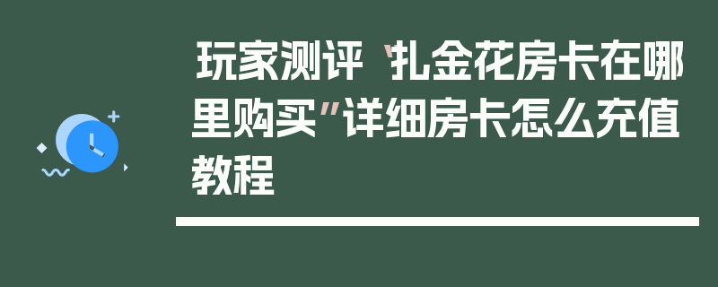 玩家测评“扎金花房卡在哪里购买”详细房卡怎么充值教程