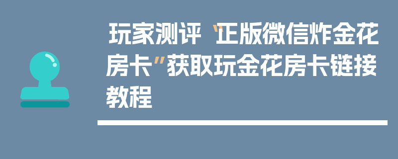 玩家测评“正版微信炸金花房卡”获取玩金花房卡链接教程