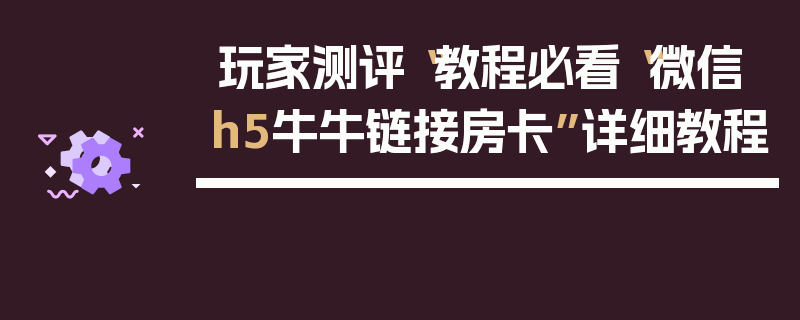 玩家测评“教程必看“微信h5牛牛链接房卡”详细教程