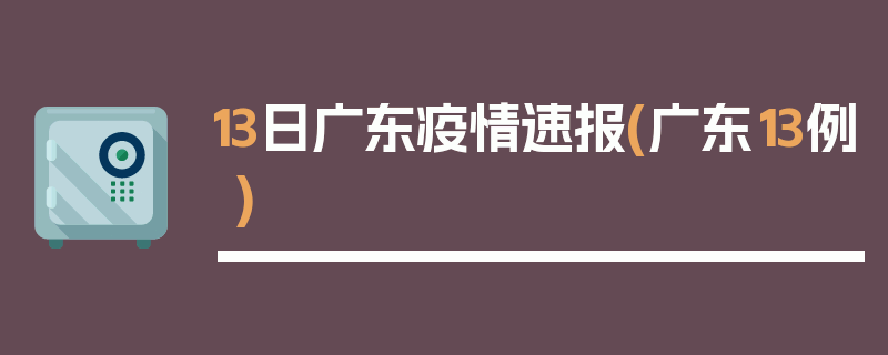 13日广东疫情速报(广东13例)