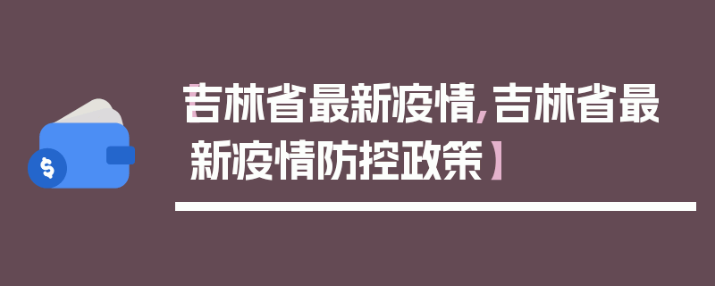 【吉林省最新疫情,吉林省最新疫情防控政策】
