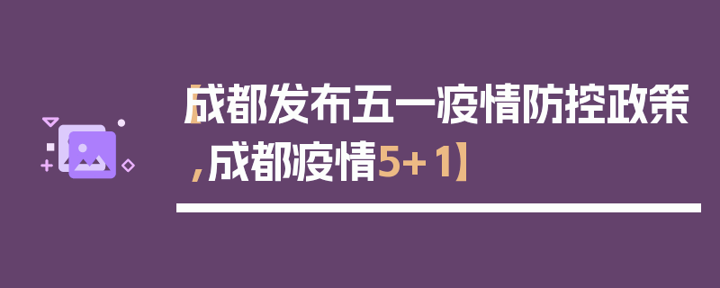 【成都发布五一疫情防控政策,成都疫情5+1】