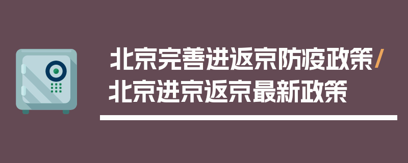 北京完善进返京防疫政策/北京进京返京最新政策