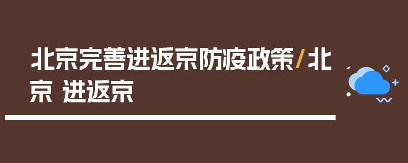 北京完善进返京防疫政策/北京 进返京