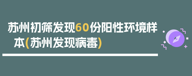 苏州初筛发现60份阳性环境样本(苏州发现病毒)