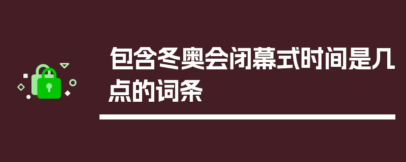 包含冬奥会闭幕式时间是几点的词条