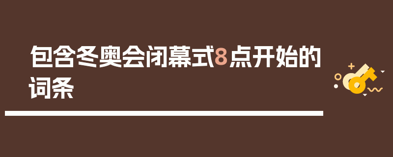 包含冬奥会闭幕式8点开始的词条