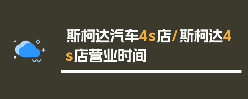 斯柯达汽车4s店/斯柯达4s店营业时间