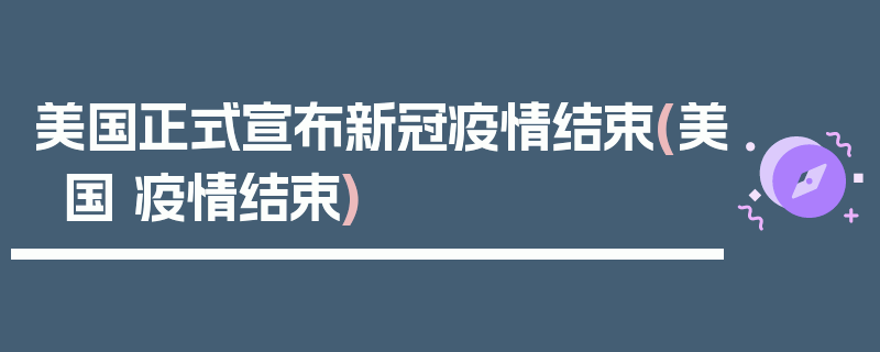 美国正式宣布新冠疫情结束(美国 疫情结束)