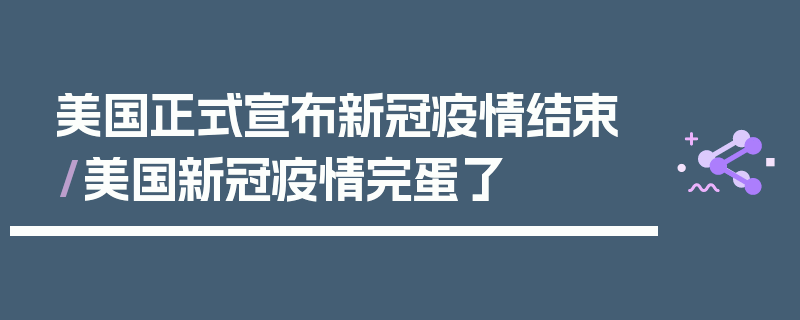 美国正式宣布新冠疫情结束/美国新冠疫情完蛋了