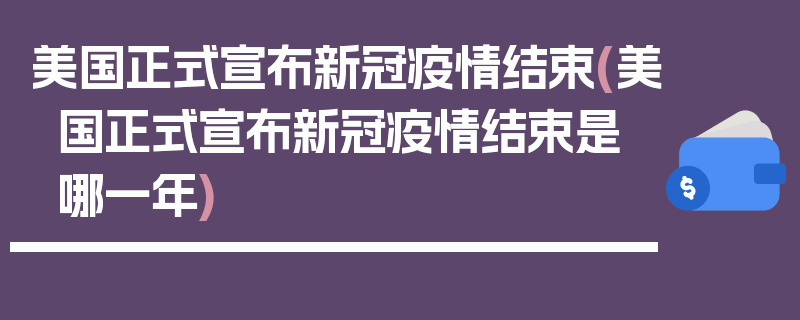 美国正式宣布新冠疫情结束(美国正式宣布新冠疫情结束是哪一年)