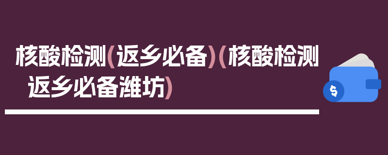 核酸检测(返乡必备)(核酸检测返乡必备潍坊)