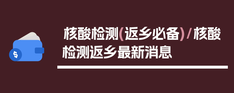 核酸检测(返乡必备)/核酸检测返乡最新消息